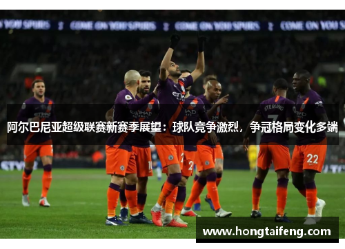 阿尔巴尼亚超级联赛新赛季展望：球队竞争激烈，争冠格局变化多端