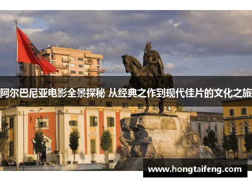 阿尔巴尼亚电影全景探秘 从经典之作到现代佳片的文化之旅