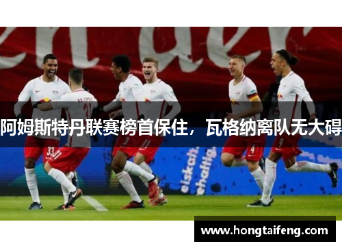 阿姆斯特丹联赛榜首保住，瓦格纳离队无大碍