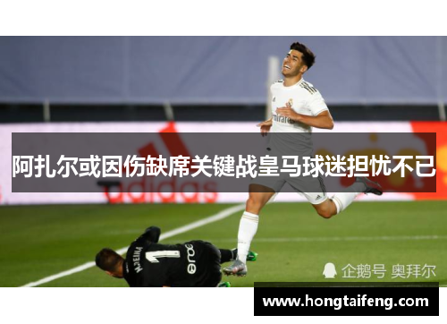 阿扎尔或因伤缺席关键战皇马球迷担忧不已