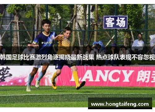 韩国足球比赛激烈角逐揭晓最新战果 热点球队表现不容忽视