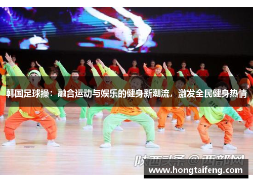 韩国足球操：融合运动与娱乐的健身新潮流，激发全民健身热情