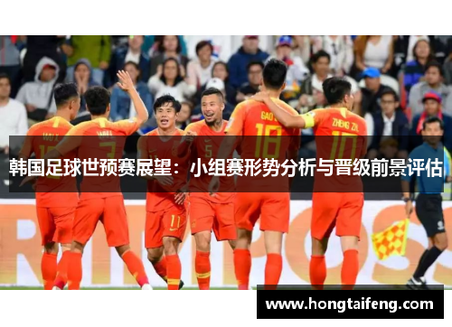 韩国足球世预赛展望：小组赛形势分析与晋级前景评估