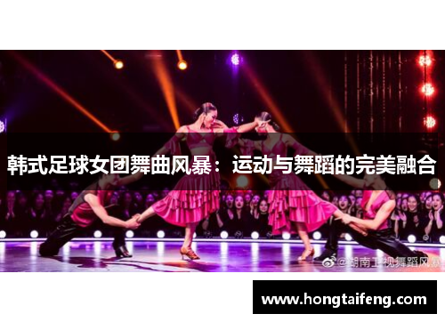 韩式足球女团舞曲风暴：运动与舞蹈的完美融合
