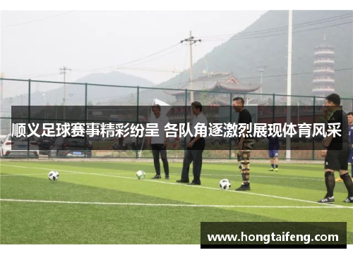 顺义足球赛事精彩纷呈 各队角逐激烈展现体育风采