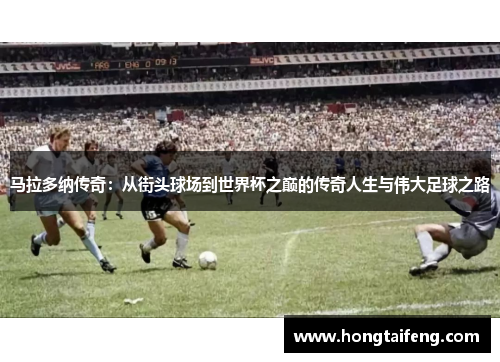 马拉多纳传奇：从街头球场到世界杯之巅的传奇人生与伟大足球之路
