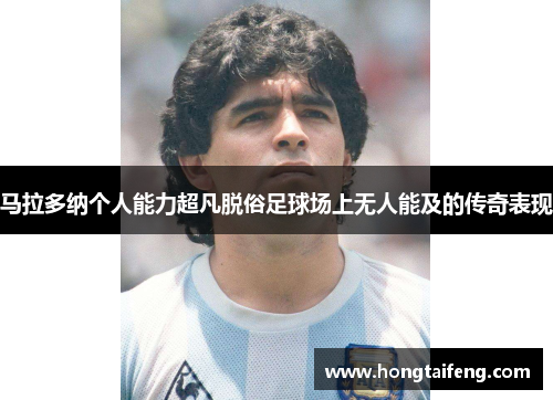 马拉多纳个人能力超凡脱俗足球场上无人能及的传奇表现