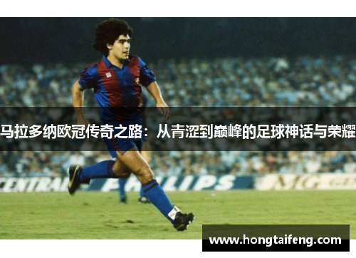 马拉多纳欧冠传奇之路：从青涩到巅峰的足球神话与荣耀