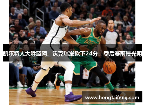 凯尔特人大胜篮网，沃克爆发砍下24分，季后赛前景光明