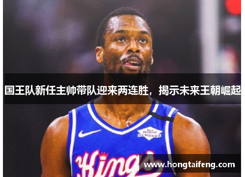 国王队新任主帅带队迎来两连胜，揭示未来王朝崛起