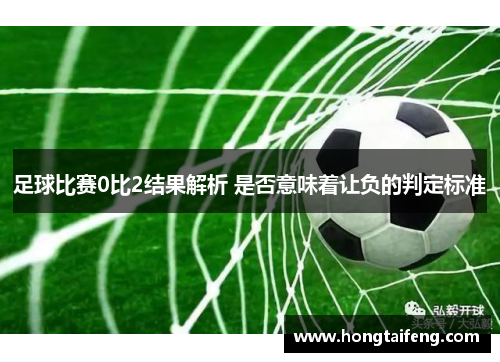 足球比赛0比2结果解析 是否意味着让负的判定标准
