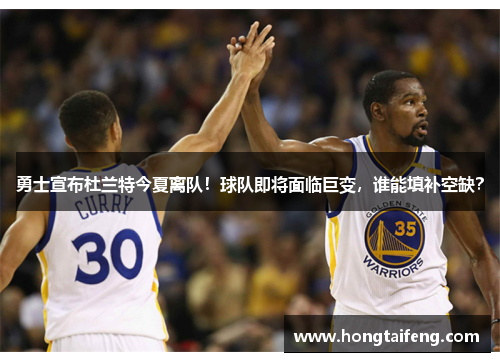 勇士宣布杜兰特今夏离队！球队即将面临巨变，谁能填补空缺？
