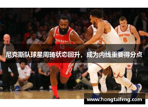 尼克斯队球星周琦状态回升，成为内线重要得分点