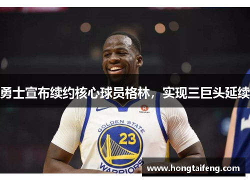 勇士宣布续约核心球员格林，实现三巨头延续
