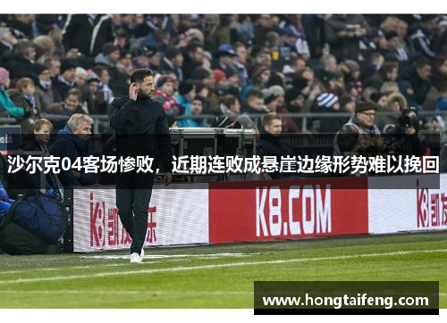 沙尔克04客场惨败，近期连败成悬崖边缘形势难以挽回