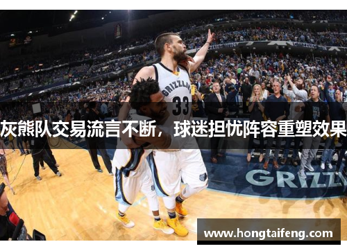 灰熊队交易流言不断，球迷担忧阵容重塑效果