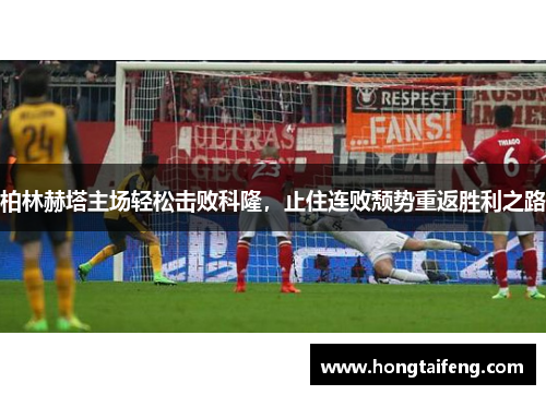 柏林赫塔主场轻松击败科隆，止住连败颓势重返胜利之路
