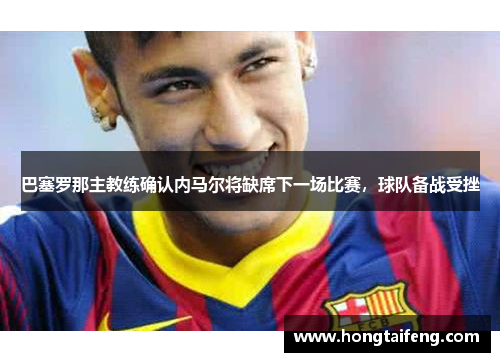 巴塞罗那主教练确认内马尔将缺席下一场比赛，球队备战受挫