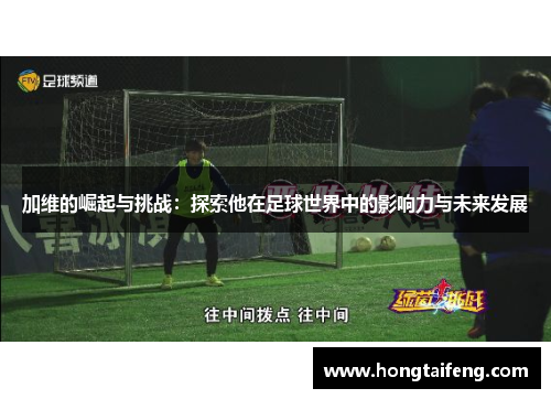 加维的崛起与挑战：探索他在足球世界中的影响力与未来发展