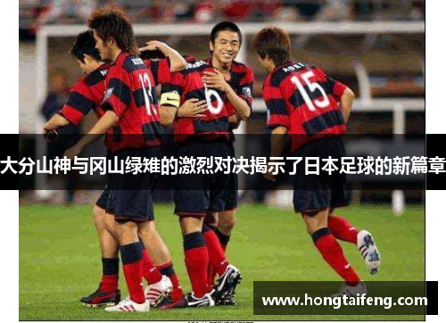 大分山神与冈山绿雉的激烈对决揭示了日本足球的新篇章