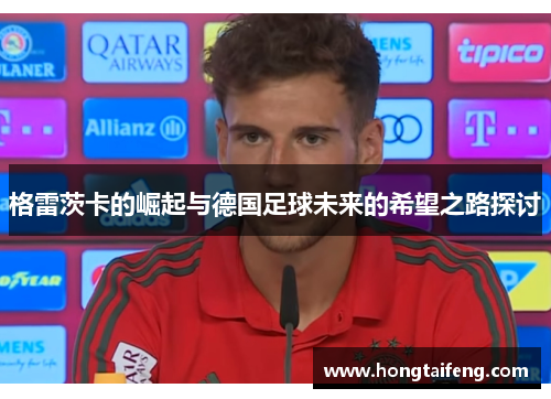 格雷茨卡的崛起与德国足球未来的希望之路探讨