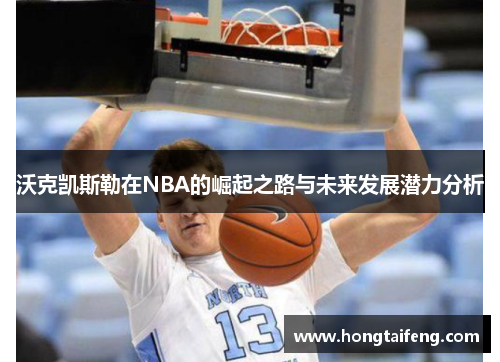 沃克凯斯勒在NBA的崛起之路与未来发展潜力分析
