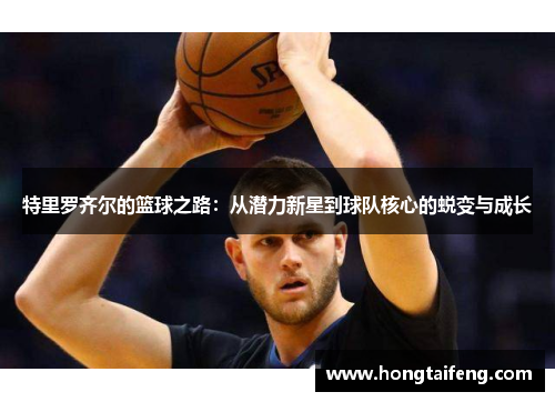 特里罗齐尔的篮球之路：从潜力新星到球队核心的蜕变与成长