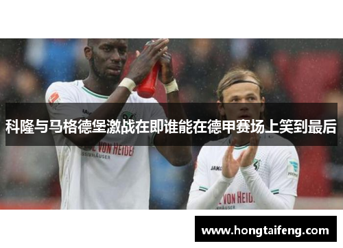 科隆与马格德堡激战在即谁能在德甲赛场上笑到最后