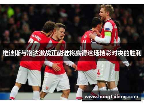 维迪斯与洛达激战正酣谁将赢得这场精彩对决的胜利