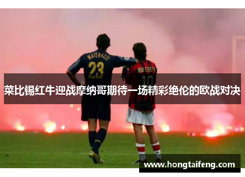 菜比锡红牛迎战摩纳哥期待一场精彩绝伦的欧战对决