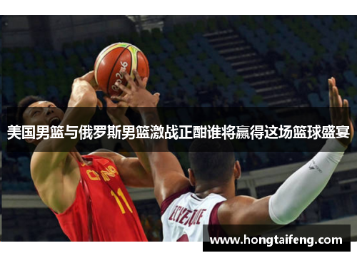 美国男篮与俄罗斯男篮激战正酣谁将赢得这场篮球盛宴