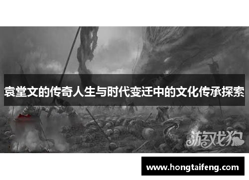 袁堂文的传奇人生与时代变迁中的文化传承探索