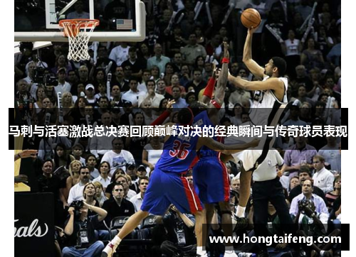 马刺与活塞激战总决赛回顾巅峰对决的经典瞬间与传奇球员表现