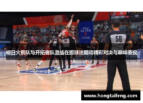 明日火箭队与开拓者队激战在即球迷期待精彩对决与巅峰表现