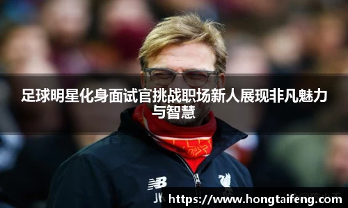 足球明星化身面试官挑战职场新人展现非凡魅力与智慧