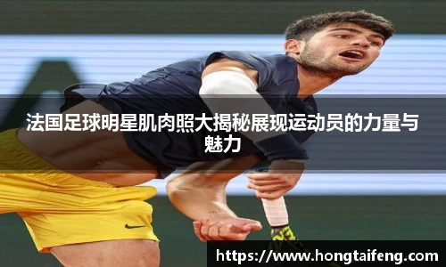 法国足球明星肌肉照大揭秘展现运动员的力量与魅力