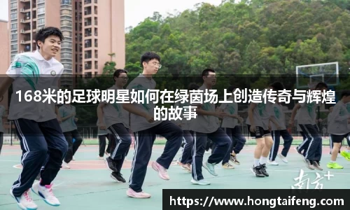 168米的足球明星如何在绿茵场上创造传奇与辉煌的故事