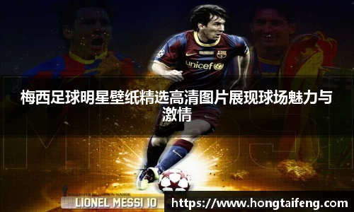 梅西足球明星壁纸精选高清图片展现球场魅力与激情