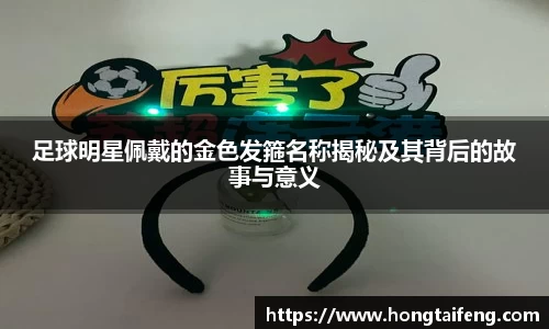 足球明星佩戴的金色发箍名称揭秘及其背后的故事与意义