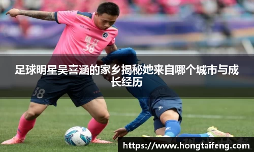 足球明星吴喜涵的家乡揭秘她来自哪个城市与成长经历